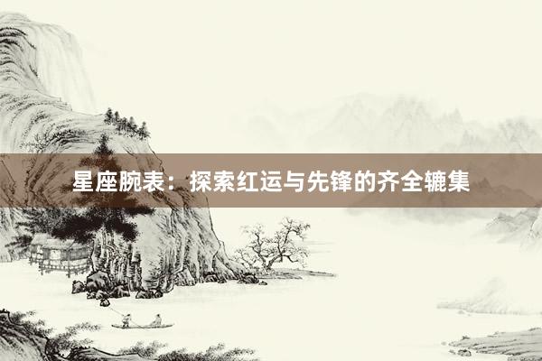 星座腕表：探索红运与先锋的齐全辘集