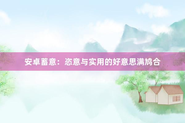 安卓蓄意：恣意与实用的好意思满鸠合