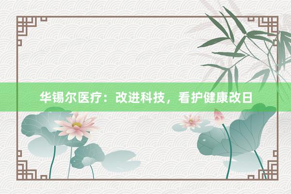 华锡尔医疗：改进科技，看护健康改日